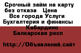 Срочный займ на карту без отказа › Цена ­ 500 - Все города Услуги » Бухгалтерия и финансы   . Кабардино-Балкарская респ.